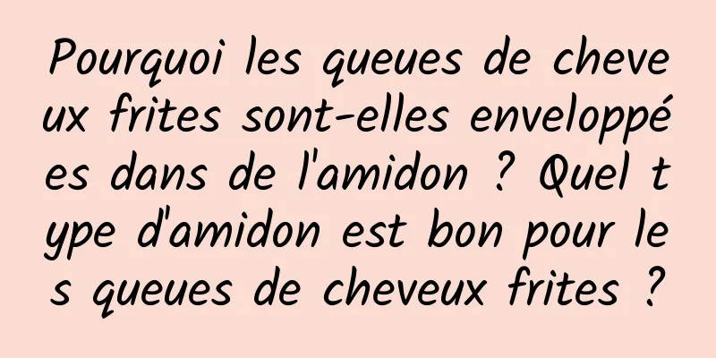 Pourquoi les queues de cheveux frites sont-elles enveloppées dans de l'amidon ? Quel type d'amidon est bon pour les queues de cheveux frites ?