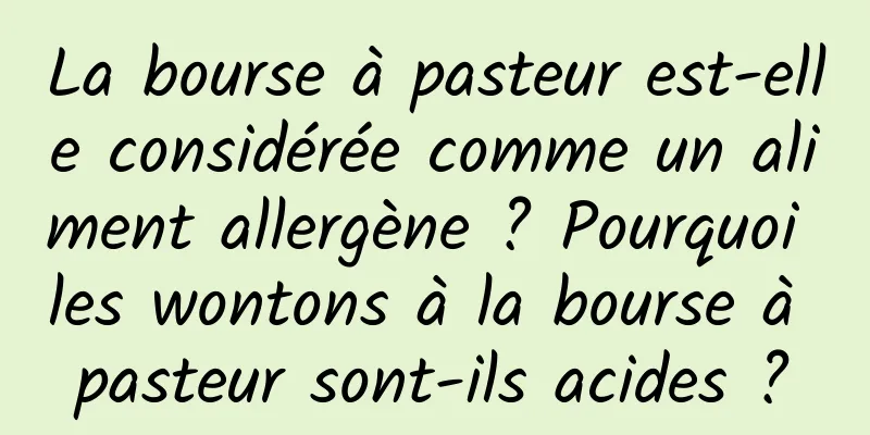 La bourse à pasteur est-elle considérée comme un aliment allergène ? Pourquoi les wontons à la bourse à pasteur sont-ils acides ?