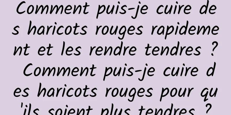 Comment puis-je cuire des haricots rouges rapidement et les rendre tendres ? Comment puis-je cuire des haricots rouges pour qu'ils soient plus tendres ?