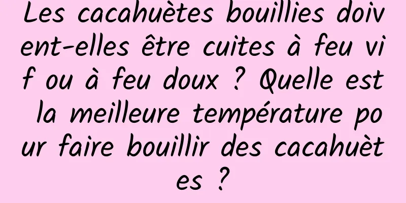 Les cacahuètes bouillies doivent-elles être cuites à feu vif ou à feu doux ? Quelle est la meilleure température pour faire bouillir des cacahuètes ?