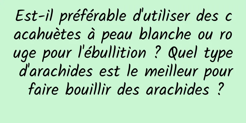 Est-il préférable d'utiliser des cacahuètes à peau blanche ou rouge pour l'ébullition ? Quel type d'arachides est le meilleur pour faire bouillir des arachides ?