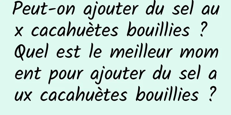 Peut-on ajouter du sel aux cacahuètes bouillies ? Quel est le meilleur moment pour ajouter du sel aux cacahuètes bouillies ?