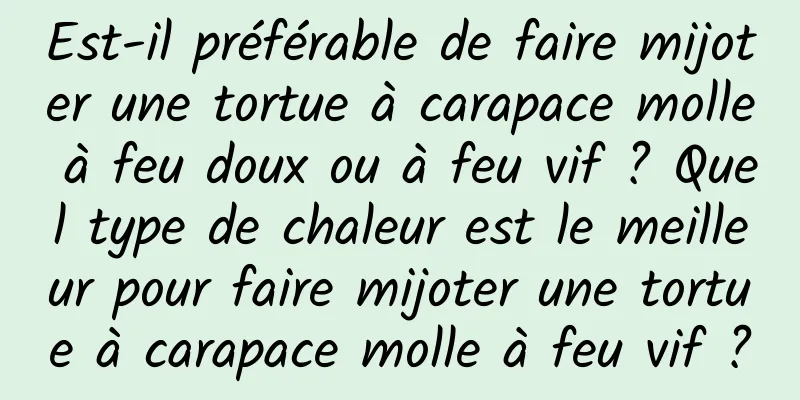 Est-il préférable de faire mijoter une tortue à carapace molle à feu doux ou à feu vif ? Quel type de chaleur est le meilleur pour faire mijoter une tortue à carapace molle à feu vif ?