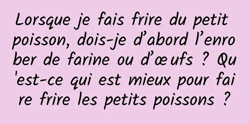 Lorsque je fais frire du petit poisson, dois-je d’abord l’enrober de farine ou d’œufs ? Qu'est-ce qui est mieux pour faire frire les petits poissons ?
