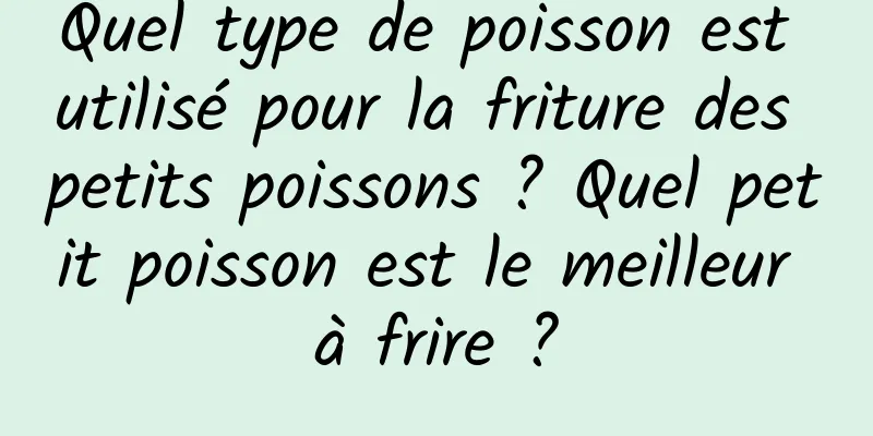 Quel type de poisson est utilisé pour la friture des petits poissons ? Quel petit poisson est le meilleur à frire ?