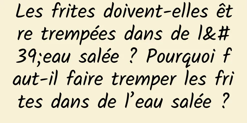 Les frites doivent-elles être trempées dans de l'eau salée ? Pourquoi faut-il faire tremper les frites dans de l’eau salée ?