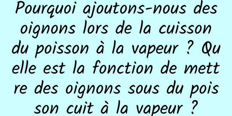 Pourquoi ajoutons-nous des oignons lors de la cuisson du poisson à la vapeur ? Quelle est la fonction de mettre des oignons sous du poisson cuit à la vapeur ?