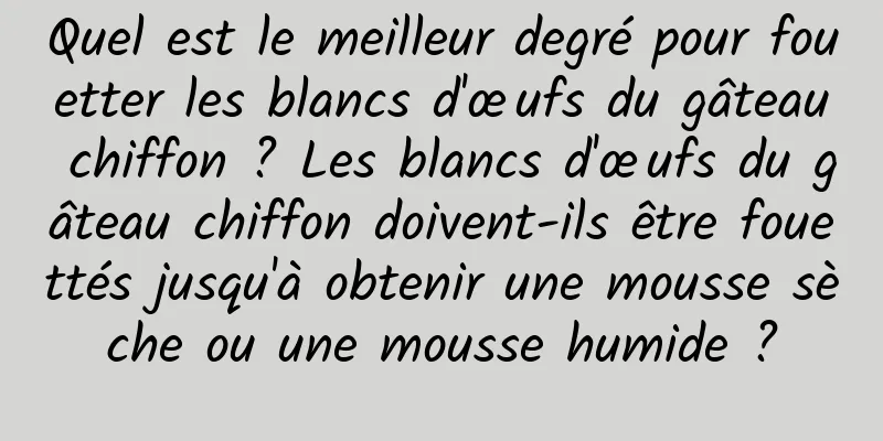 Quel est le meilleur degré pour fouetter les blancs d'œufs du gâteau chiffon ? Les blancs d'œufs du gâteau chiffon doivent-ils être fouettés jusqu'à obtenir une mousse sèche ou une mousse humide ?