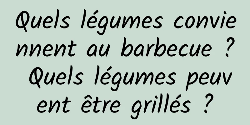 Quels légumes conviennent au barbecue ? Quels légumes peuvent être grillés ?