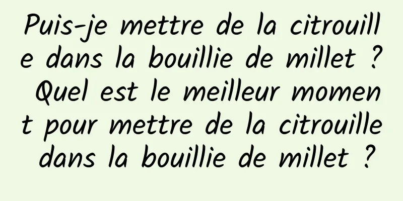 Puis-je mettre de la citrouille dans la bouillie de millet ? Quel est le meilleur moment pour mettre de la citrouille dans la bouillie de millet ?
