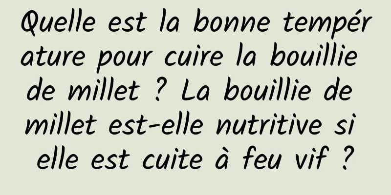 Quelle est la bonne température pour cuire la bouillie de millet ? La bouillie de millet est-elle nutritive si elle est cuite à feu vif ?