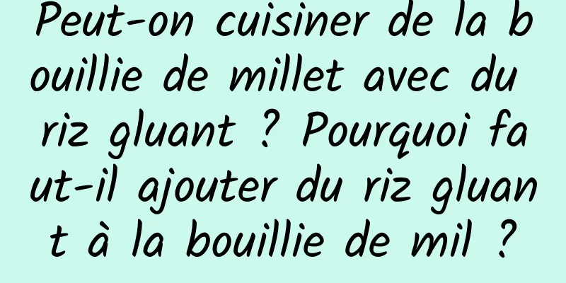 Peut-on cuisiner de la bouillie de millet avec du riz gluant ? Pourquoi faut-il ajouter du riz gluant à la bouillie de mil ?