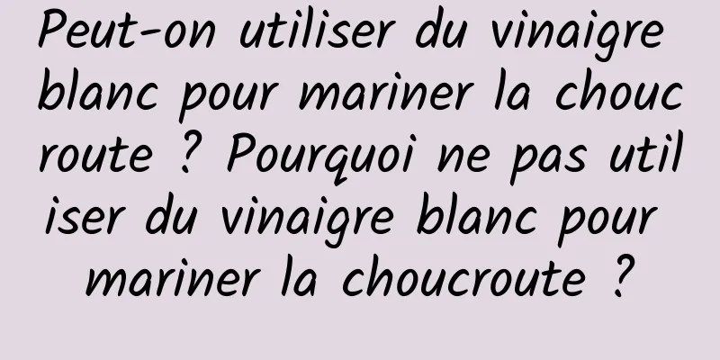 Peut-on utiliser du vinaigre blanc pour mariner la choucroute ? Pourquoi ne pas utiliser du vinaigre blanc pour mariner la choucroute ?