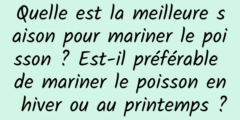 Quelle est la meilleure saison pour mariner le poisson ? Est-il préférable de mariner le poisson en hiver ou au printemps ?