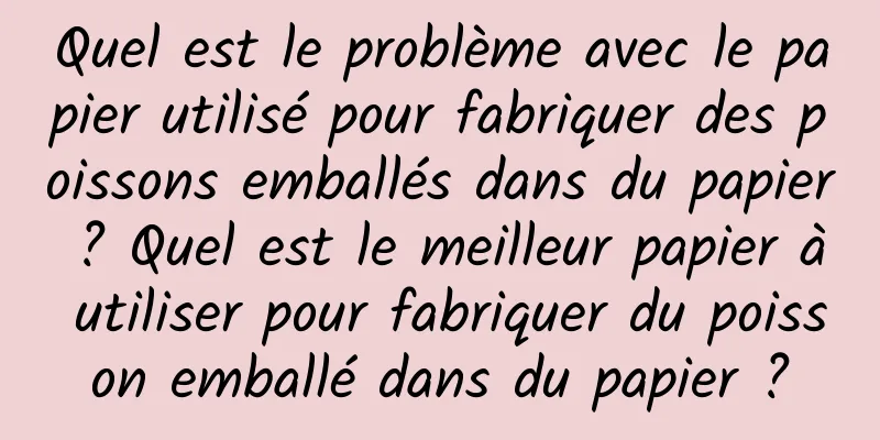 Quel est le problème avec le papier utilisé pour fabriquer des poissons emballés dans du papier ? Quel est le meilleur papier à utiliser pour fabriquer du poisson emballé dans du papier ?