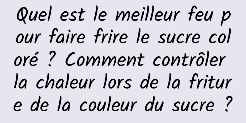 Quel est le meilleur feu pour faire frire le sucre coloré ? Comment contrôler la chaleur lors de la friture de la couleur du sucre ?