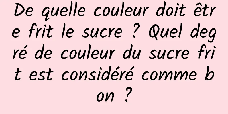 De quelle couleur doit être frit le sucre ? Quel degré de couleur du sucre frit est considéré comme bon ?