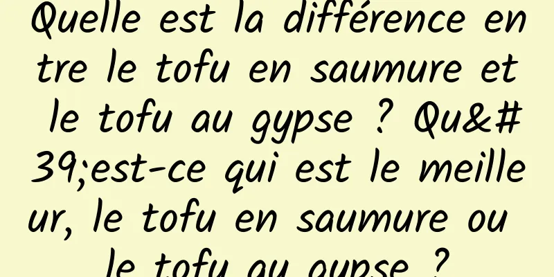 Quelle est la différence entre le tofu en saumure et le tofu au gypse ? Qu'est-ce qui est le meilleur, le tofu en saumure ou le tofu au gypse ?