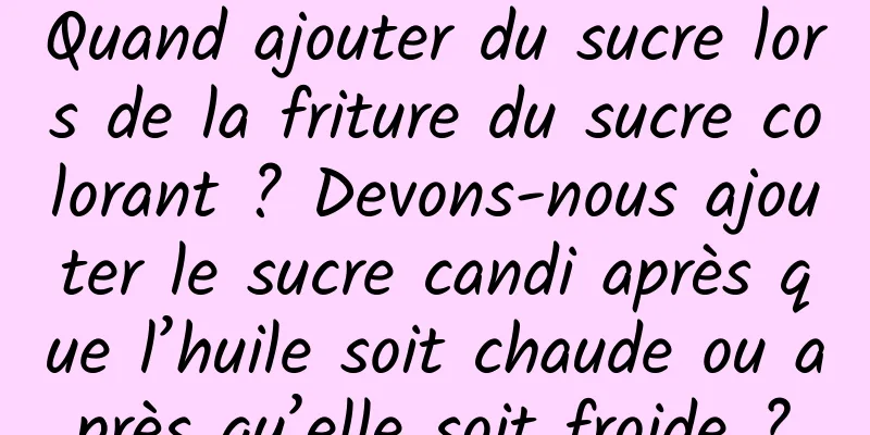 Quand ajouter du sucre lors de la friture du sucre colorant ? Devons-nous ajouter le sucre candi après que l’huile soit chaude ou après qu’elle soit froide ?