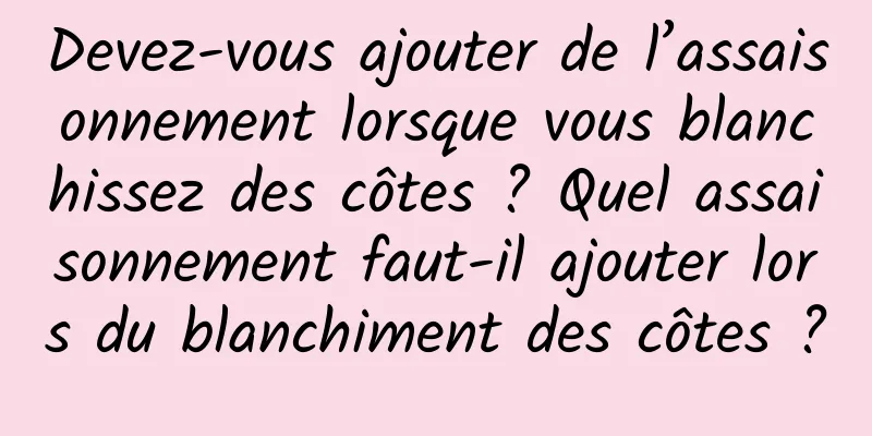 Devez-vous ajouter de l’assaisonnement lorsque vous blanchissez des côtes ? Quel assaisonnement faut-il ajouter lors du blanchiment des côtes ?