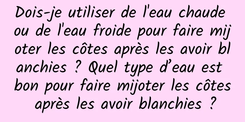 Dois-je utiliser de l'eau chaude ou de l'eau froide pour faire mijoter les côtes après les avoir blanchies ? Quel type d’eau est bon pour faire mijoter les côtes après les avoir blanchies ?