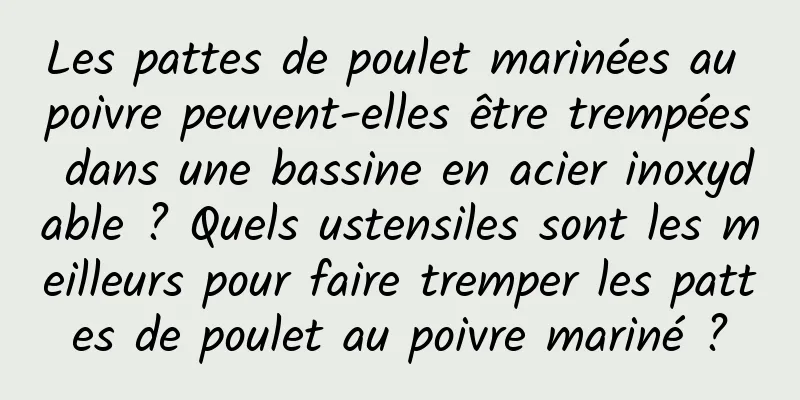 Les pattes de poulet marinées au poivre peuvent-elles être trempées dans une bassine en acier inoxydable ? Quels ustensiles sont les meilleurs pour faire tremper les pattes de poulet au poivre mariné ?