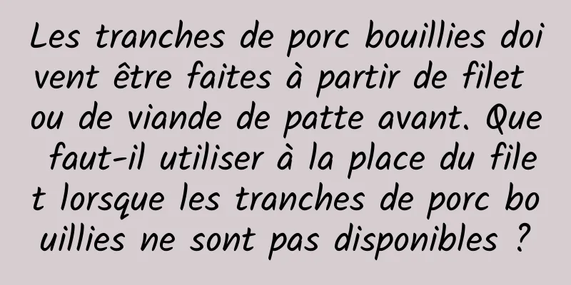 Les tranches de porc bouillies doivent être faites à partir de filet ou de viande de patte avant. Que faut-il utiliser à la place du filet lorsque les tranches de porc bouillies ne sont pas disponibles ?