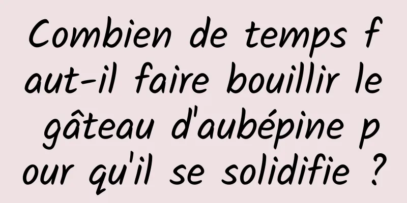 Combien de temps faut-il faire bouillir le gâteau d'aubépine pour qu'il se solidifie ?
