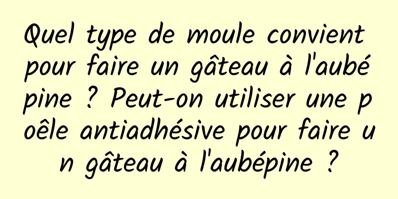 Quel type de moule convient pour faire un gâteau à l'aubépine ? Peut-on utiliser une poêle antiadhésive pour faire un gâteau à l'aubépine ?