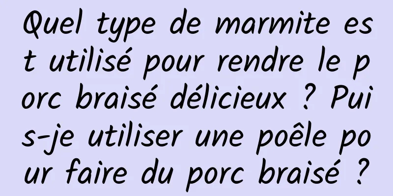 Quel type de marmite est utilisé pour rendre le porc braisé délicieux ? Puis-je utiliser une poêle pour faire du porc braisé ?