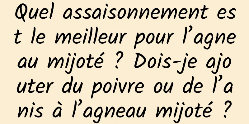 Quel assaisonnement est le meilleur pour l’agneau mijoté ? Dois-je ajouter du poivre ou de l’anis à l’agneau mijoté ?