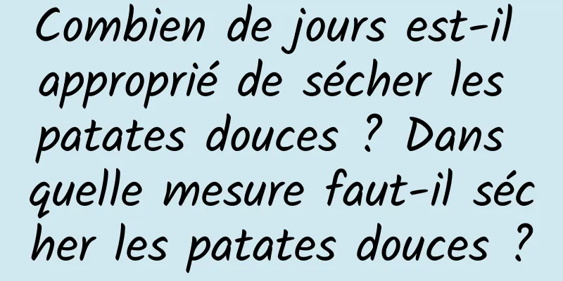 Combien de jours est-il approprié de sécher les patates douces ? Dans quelle mesure faut-il sécher les patates douces ?