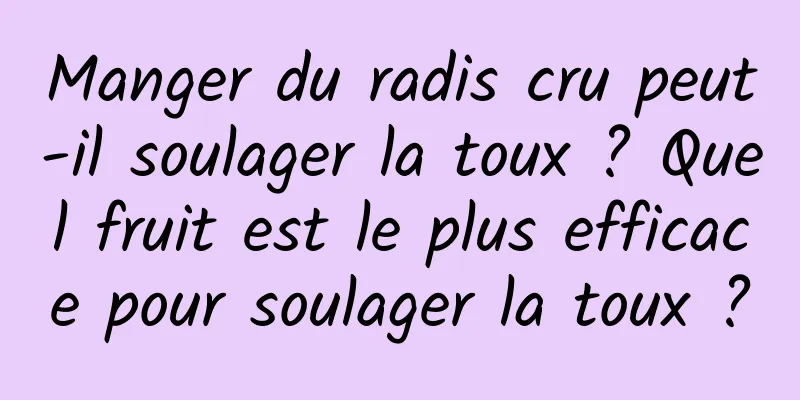 Manger du radis cru peut-il soulager la toux ? Quel fruit est le plus efficace pour soulager la toux ?