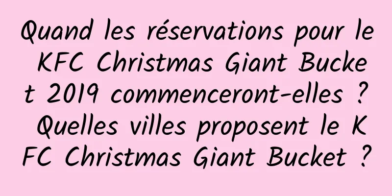 Quand les réservations pour le KFC Christmas Giant Bucket 2019 commenceront-elles ? Quelles villes proposent le KFC Christmas Giant Bucket ?
