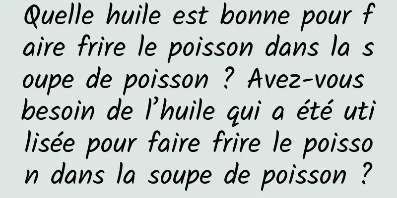 Quelle huile est bonne pour faire frire le poisson dans la soupe de poisson ? Avez-vous besoin de l’huile qui a été utilisée pour faire frire le poisson dans la soupe de poisson ?