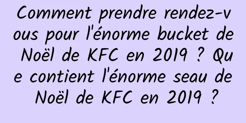 Comment prendre rendez-vous pour l'énorme bucket de Noël de KFC en 2019 ? Que contient l'énorme seau de Noël de KFC en 2019 ?