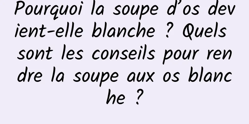 Pourquoi la soupe d’os devient-elle blanche ? Quels sont les conseils pour rendre la soupe aux os blanche ?