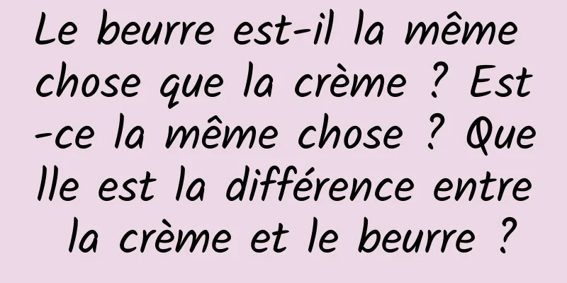 Le beurre est-il la même chose que la crème ? Est-ce la même chose ? Quelle est la différence entre la crème et le beurre ?