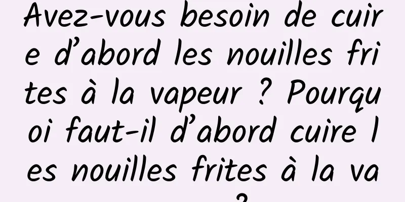Avez-vous besoin de cuire d’abord les nouilles frites à la vapeur ? Pourquoi faut-il d’abord cuire les nouilles frites à la vapeur ?