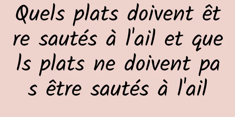 Quels plats doivent être sautés à l'ail et quels plats ne doivent pas être sautés à l'ail