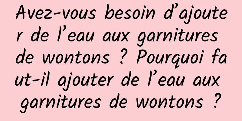 Avez-vous besoin d’ajouter de l’eau aux garnitures de wontons ? Pourquoi faut-il ajouter de l’eau aux garnitures de wontons ?
