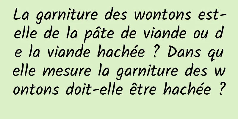 La garniture des wontons est-elle de la pâte de viande ou de la viande hachée ? Dans quelle mesure la garniture des wontons doit-elle être hachée ?