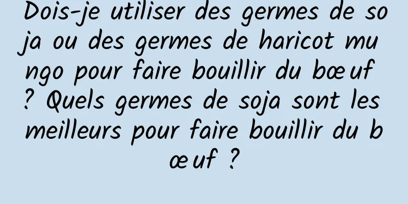 Dois-je utiliser des germes de soja ou des germes de haricot mungo pour faire bouillir du bœuf ? Quels germes de soja sont les meilleurs pour faire bouillir du bœuf ?