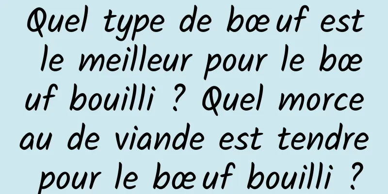 Quel type de bœuf est le meilleur pour le bœuf bouilli ? Quel morceau de viande est tendre pour le bœuf bouilli ?