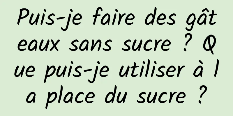 Puis-je faire des gâteaux sans sucre ? Que puis-je utiliser à la place du sucre ?