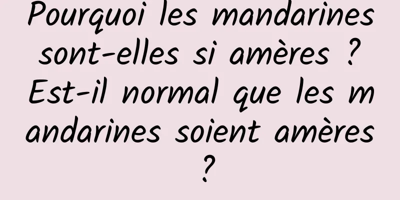 Pourquoi les mandarines sont-elles si amères ? Est-il normal que les mandarines soient amères ?