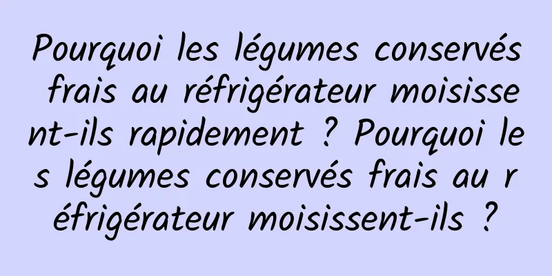 Pourquoi les légumes conservés frais au réfrigérateur moisissent-ils rapidement ? Pourquoi les légumes conservés frais au réfrigérateur moisissent-ils ?
