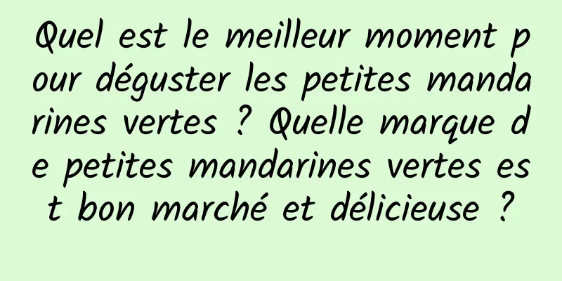 Quel est le meilleur moment pour déguster les petites mandarines vertes ? Quelle marque de petites mandarines vertes est bon marché et délicieuse ?