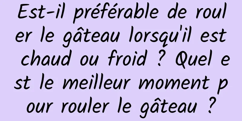 Est-il préférable de rouler le gâteau lorsqu'il est chaud ou froid ? Quel est le meilleur moment pour rouler le gâteau ?
