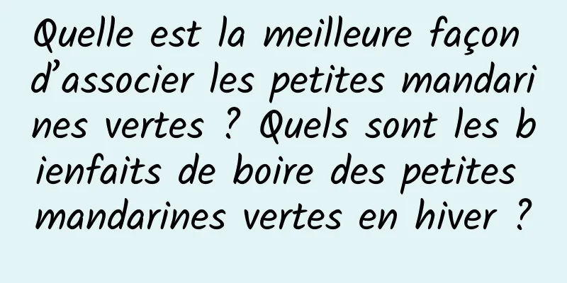 Quelle est la meilleure façon d’associer les petites mandarines vertes ? Quels sont les bienfaits de boire des petites mandarines vertes en hiver ?